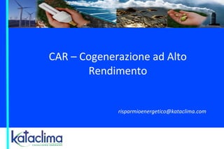 CAR – Cogenerazione ad Alto
Rendimento
risparmioenergetico@kataclima.com
 