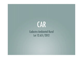 CAR
Cadastro Ambiental Rural
Lei 12.651/2012
 