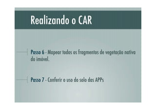 Realizando o CAR
Passo 6 - Mapear todos os fragmentos de vegetação nativa
do imóvel.
Passo 7 - Conferir o uso do solo das APPs
 