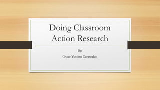 Doing Classroom
Action Research
By:
Oscar Yustino Carascalao
 