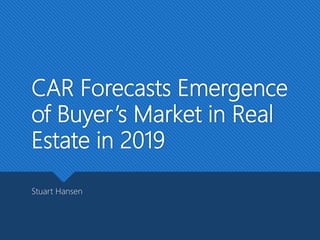 CAR Forecasts Emergence
of Buyer’s Market in Real
Estate in 2019
Stuart Hansen
 