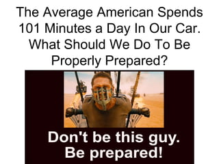 The Average American Spends
101 Minutes a Day In Our Car.
What Should We Do To Be
Properly Prepared?
 