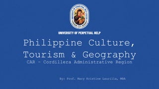 Philippine Culture,
Tourism & Geography
CAR – Cordillera Administrative Region
By: Prof. Mary Kristine Laurilla, MBA
 