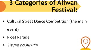 3 Categories of Aliwan
Festival:
• Cultural Street Dance Competition (the main
event)
• Float Parade
• Reyna ng Aliwan
 