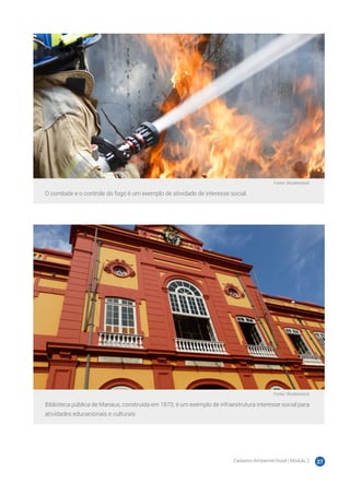 Cadastro Ambiental Rural | Módulo 2 27
Fonte: Shutterstock
O combate e o controle do fogo é um exemplo de atividade de interesse social.
Fonte: Shutterstock
Biblioteca pública de Manaus, construída em 1870, é um exemplo de infraestrutura interesse social para
atividades educacionais e culturais.
 