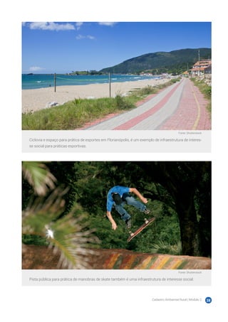 Cadastro Ambiental Rural | Módulo 2 28
Fonte: Shutterstock
Ciclovia e espaço para prática de esportes em Florianópolis, é um exemplo de infraestrutura de interes-
se social para práticas esportivas.
Fonte: Shutterstock
Pista pública para prática de manobras de skate também é uma infraestrutura de interesse social.
 
