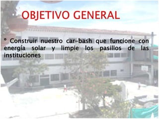 º Construir nuestro car-bash que funcione con
energía solar y limpie los pasillos de las
instituciones
 