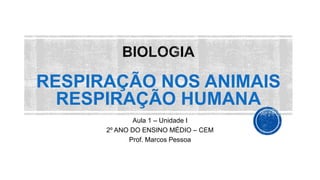 RESPIRAÇÃO NOS ANIMAIS
RESPIRAÇÃO HUMANA
Aula 1 – Unidade I
2º ANO DO ENSINO MÉDIO – CEM
Prof. Marcos Pessoa
 
