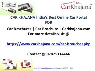 CAR KHAJANA India’s Best Online Car Portal
FOR
Car Brochures | Car Brochure | Carkhajana.com
For more details visit @
https://www.carkhajana.com/car-broucher.php
Contact @ 07875114466
https://www.carkhajana.com/ | Contact @ 07875114466
 