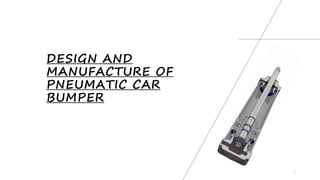 1
DESIGN AND
MANUFACTURE OF
PNEUMATIC CAR
BUMPER
 