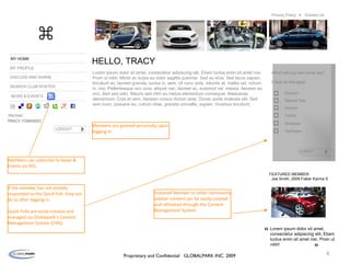 MY HOME MY PROFILE DISCUSS AND SHARE SEARCH CLUB ROSTER HELLO, TRACY Member: Which will you own some day? Check all that apply Ethanol Natural Gas Electric Hybrid Biodiesel Hydrogen Lorem ipsum dolor sit amet, consectetur adipiscing elit. Etiam luctus enim sit amet nisi. Proin ut nibh. Morbi ac turpis eu dolor sagittis pulvinar. Sed eu eros. Sed lacus sapien, tincidunt ac, laoreet gravida, luctus in, sem. Ut nunc ante, lobortis at, mattis vel, rutrum in, nisi. Pellentesque orci urna, aliquet nec, laoreet ac, euismod vel, massa. Aenean eu orci. Sed sed odio. Mauris sed nibh eu metus elementum consequat. Maecenas elementum. Cras et sem. Aenean cursus dictum ante. Donec porta molestie elit. Sed sem nunc, posuere eu, rutrum vitae, gravida convallis, sapien. Vivamus tincidunt.  LOGOUT TRACY TOMASSO SUBMIT ☐ ☐ ☐ ☐ ☐ ☐ “ NEWS & EVENTS Members are greeted personally upon logging in. If the member has not already responded to the Quick Poll, they can do so after logging in. Quick Polls are easily created and managed via Globalpark’s Content Management System (CMS). Featured Member or other community sidebar content can be easily created and refreshed through the Content Management System. Members can subscribe to News & Events via RSS. ⌘ Proprietary and Confidential  GLOBALPARK INC. 2009 Contact Us Privacy Policy  “ Lorem ipsum dolor sit amet, consectetur adipiscing elit. Etiam luctus enim sit amet nisi. Proin ut nibh! FEATURED MEMBER: Joe Smith, 2009 Fisker Karma S 