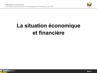 République Centrafricaine
Concertation des Partenaires au Développement | Bruxelles 26 Juin 2007




                La situation économique
                       et financière




                                                                         Slide 1