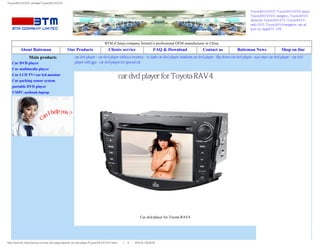 Toyota RAV4 DVD, wholsale Toyota RAV4 DVD

                                                                                                                                                                                Toyota RAV4 DVD, Toyota RAV4 DVD player,
                                                                                                                                                                                Toyota RAV4 DVD navigation, Toyota RAV4
                                                                                                                                                                                bluetooth, Toyota RAV4 TV, Toyota RAV4
                                                                                                                                                                                radio DVD, Toyota RAV4 navigation, usb, sd,
                                                                                                                                                                                ipod, fm, digital TV, GPS



                                                                            BTM (China) company limited is professional OEM manufacturer in China
          About Baiteman                       Our Products                    Clients service                    FAQ & Download              Contact us               Baiteman News                  Shop on line
                 Main products                       car dvd player - car dvd player without monitor - in dash car dvd player-headrest car dvd player - flip down car dvd player - sun visor car dvd player - car dvd
   Car DVD player                                    player with gps - car dvd player for special car
   Car multimedia player
   Car LCD TV+car lcd monitor
   Car parking sensor system
                                                                                       car dvd player for Toyota RAV4
   portable DVD player
   UMPC-netbook-laptop




                                                                                                        Car dvd player for Toyota RAV4




http://www.bf-china-factory.com/car-dvd-player/special-car-dvd-player/Toyota-RAV4-DVD.html（第 1／4 页）2012-8-1 20:24:32
 