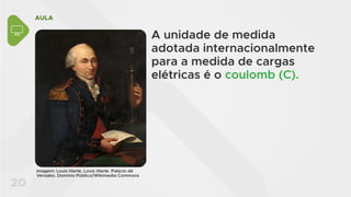 AULA
20
A unidade de medida
adotada internacionalmente
para a medida de cargas
elétricas é o coulomb (C).
Imagem: Louis Hierle. Louis Hierle. Palácio de
Versales. Domínio Público/Wikimedia Commons
 