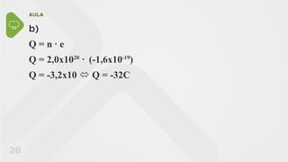 AULA
26
b)
Q = n • e
Q = 2,0x1020
• (-1,6x10-19
)
Q = -3,2x10  Q = -32C
 