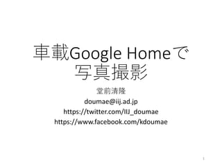 車載Google Homeで
写真撮影
堂前清隆
doumae@iij.ad.jp
https://twitter.com/IIJ_doumae
https://www.facebook.com/kdoumae
1
 