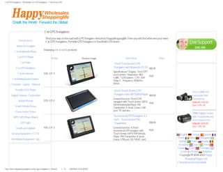 Car GPS Navigation - Wholesale Car GPS Navigation - China Auto GPS




                                             Car GPS Navigation
                 Categories                                                                                                                                                     Service Center
                                               Find your way on the road with GPS Navigator devices by Happyshoppinglife. Here you will find what ever your want -
                Hot products                   Car GPS Navigation, Portable GPS Navigator or Handheld GPS device.
             Electronic Gadgets
                                             Displaying 1 to 11 (of 11 products)
           Car Multimedia Player
                                                                                                                                                                                 Currencies
              Car DVD Player                         Model                                                               Item Name                         Price
                                                                                    Product Image
                                                                                                                                                                               US Dollar
                 Car Video                                                                                    7 Inch Touchscreen GPS
            Car GPS Navigation                                                                                Navigator with Bluetooth AV IN $90.32                            Specials [more]
                                                                                                             Specifications * Display: 7 inch TFT
               Car Accessories               HSL-GP-7                                                        touch screen * Resolution: 800       Add: 0
                                                                                                             x 480 * GPS System - CPU: SriF
        Car Parking Sensor System
                                                                                                             Atlas-V - Frequency: 600MHz -
      Computer - Laptop - Netbook                                                                            RAM:...

            Portable DVD Player                                                                               5 Inch Touch Screen GPS                                             3 Inch 1080P HD
      Digital Cameras - Camcorders                                                                            Navigator with MP3 MP4 Player $65.90                                Camcorder with
                                                                                                             General function: 5 Inch GPS                                         Touchscreen
               Mobile Phones                 HSL-GP-2                                                        navigator with Touch Screen, MP3/ Add: 0                             $185.19 $165.99
                                                                                                             MP4 Multimedia Player, FM                                            Save: 10% off
           Watch Mobile Phone
                                                                                                             Transmitter, E-book, Game, USB
            Home Audio/ Video                                                                                port, TF card slot ...
                                                                                                                                                                                  1080P Digtial Camera
         MP3 / MP4 Player Watch
                                                                                                              Economical GPS Navigator 4.3                                        with Touchscreen and
                                                                                                              Inch - Touch Screen FM                                              12 x Optical Zoom
                  LED Light                                                                                   Transmitter                  $58.90                                 $245.29 $209.99
                                             HSL-GP-3                                                                                                                             Save: 14% off
            Health and Lifestyle                                                                             General function: 4.3 Inch
                                                                                                             economical GPS navigator with   Add: 0
       Security Equipment - CCTV                                                                             Touch Screen, MP3/ MP4 Media                              English    German      Spanish
                                                                                                             Player, FM Transmitter, E-book,
                                                                                                                                                                     French    Italian    Portuguese
       Surveillance Equipment - Spy                                                                          Game, USB port, SD/ MMC card...
                                                                                                                                                                      Swedish    Arabic     Russian
                                                                                                                                                                      Romanian      Dutch     Hindi
                  Bestsellers                                                                                                                                        Danish    Czech      Norwegian
                                                                                                                                                                        Greek    Finnish     Bulgarian
                                                                                                                                                                      Copyright © 2006-2012 Happy
                                                                                                                                                                           Shopping Happy Life
                                                                                                                                                                     China electronics whoelsale 网站统

http://www.happyshoppinglife.com/car-gps-navigation-c-30.html（第 1／6 页）6/20/2012 12:31:45 PM
 