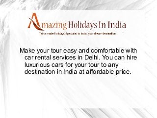 Make your tour easy and comfortable with
car rental services in Delhi. You can hire
luxurious cars for your tour to any
destination in India at affordable price.
 