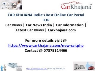 https://www.carkhajana.com/ | Contact @ 07875114466
CAR KHAJANA India’s Best Online Car Portal
FOR
Car News | Car News India | Car Information |
Latest Car News | Carkhajana.com
For more details visit @
https://www.carkhajana.com/new-car.php
Contact @ 07875114466
 