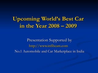 Upcoming World’s Best Car in the Year 2008 – 2009 Presentation Supported by http://www.infibeam.com   No.1 Automobile and Car Marketplace in India 