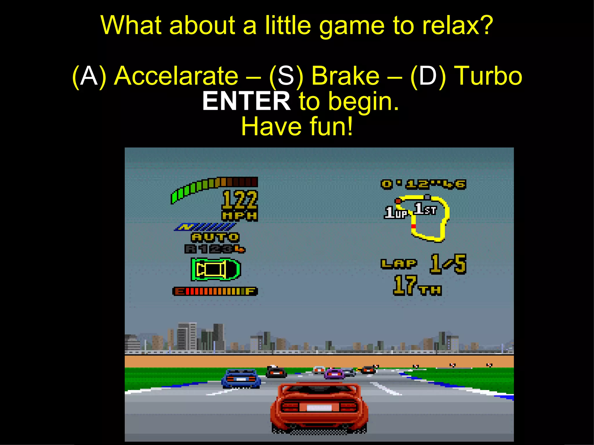 What about a little game to relax? ( A ) Accelarate – ( S ) Brake – ( D ) Turbo ENTER to begin. Have fun!