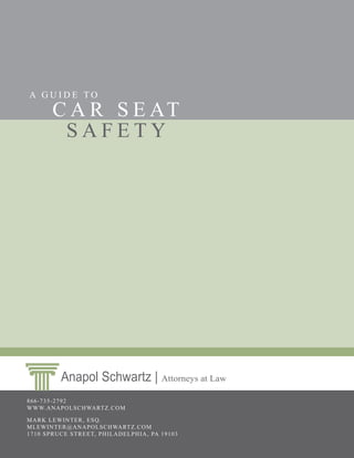A GUIDE TO
       C A R S E AT
        SAFETY




         Anapol Schwartz | Attorneys at Law
866-735-2792
WWW.ANAPOLSCHWARTZ.COM

MARK LEWINTER, ESQ.
MLEWINTER@ANAPOLSCHWARTZ.COM
1710 SPRUCE STREET, PHILADELPHIA, PA 19103