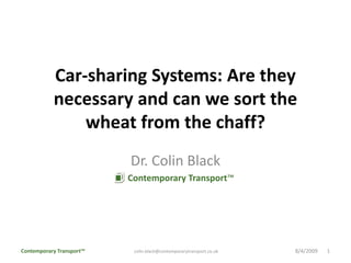 Car-sharing Systems: Are they necessary and can we sort the wheat from the chaff? Dr. Colin Black      Contemporary Transport™ Contemporary Transport™ 7/14/20091 colin.black@contemporarytransport.co.uk 