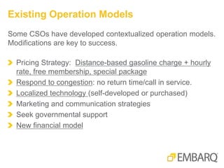 Some CSOs have developed contextualized operation models.
Modifications are key to success.
Pricing Strategy: Distance-based gasoline charge + hourly
rate, free membership, special package
Respond to congestion: no return time/call in service.
Localized technology (self-developed or purchased)
Marketing and communication strategies
Seek governmental support
New financial model
Existing Operation Models
 