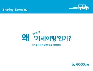 by GOODgle
Sharing Economy
S
왜 '카셰어링'인가?
: 기술진화와 비용효율 관점에서
Smart
1
 