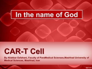 CAR-T Cell
By Aliakbar Esfahani, Faculty of ParaMedical Scienses,Mashhad University of
Medical Sciences, Mashhad, Iran
In the name of God
 