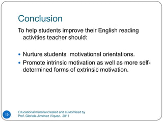 ConclusionTo help students improve their English reading activities teacher should:Nurture students  motivational orientations.Promote intrinsic motivation as well as more self-determined forms of extrinsic motivation.Educational material created and customized by Prof. Gloriela Jiménez Víquez.  201119