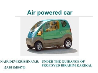 Air powered car
NAIR.DEVIKRISHNAN.R.
(2AB11ME070)
UNDER THE GUIDANCE OF
PROF.SYED IBRAHIM KARIKAL
 