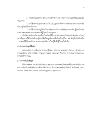 4
5) การวัดผลและประเมินผลตามสภาพจริงอย่างรอบด้านเน้นองค์รวมและเน้น
พัฒนาการ
6) การใช้ผลการประเมินเพื่อแก้ไข ปรับปรุงและพัฒนาการจัดการเรียนการสอนเพื่อ
พัฒนาผู้เรียนให้เต็มศักยภาพ
7) การใช้การวิจัยปฏิบัติการในการพัฒนานวัตกรรมเพื่อพัฒนาการเรียนรู้ของนักเรียน
และการสอนของตนเองการวิเคราะห์ผู้เรียนเป็นรายบุคคล
เมื่อเปิดภาคเรียนแต่ละภาคเรียน โรงเรียนได้รับมอบหมายความรับผิดชอบให้ครูจัดการเรียนรู้
อย่างมีคุณภาพให้กับนักเรียนกลุ่มใหม่ ดังนั้นครูแต่ละคนจึงต้องเรียนรู้ วิเคราะห์ เพื่อรู้จักนักเรียนเป็น
รายบุคคลให้เพียงพอที่จะสามารถวางแผนจัดการเรียนรู้ที่เน้นผู้เรียนเป็นสาคัญ
4. ด้านของข้อมูลที่จัดเก็บ
ประกอบด้วย ด้าน ภูมิหลังทางครอบครัว ผลการเรียนรู้ตามหลักสูตร พัฒนาการด้านร่างกาย
อารมณ์ สังคม จิตใจ สติปัญญา ค่านิยม ความถนัด ความสนใจ ศักยภาพ ข้อจากัดสภาพปัญหา และ
ความต้องการจาเป็น
5. วิธีการจัดเก็บข้อมูล
ใช้วิธีการสังเกต การสัมภาษณ์และแบบสอบถาม แบบทดสอบวัดความรู้พื้นฐานก่อนเรียน และ
ผลการเรียนในระดับชั้นมัธยมศึกษาปีที่ผ่านมาแล้วมาวิเคราะห์ข้อมูลโดยวิธี ค่าร้อยละ SWOT
analysis ,PMIA (Plus, Minus, Interesting point, Approach)
 