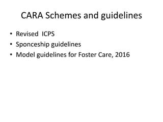 CARA Schemes and guidelines
• Revised ICPS
• Sponceship guidelines
• Model guidelines for Foster Care, 2016
 
