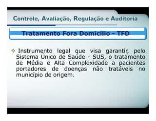 Controle, Avaliação, Regulação e Auditoria

   Tratamento Fora Domicílio - TFD

 Instrumento legal que visa garantir, pelo
 Sistema Único de Saúde - SUS, o tratamento
 de Média e Alta Complexidade a pacientes
 portadores de doenças não tratáveis no
 município de origem.
 