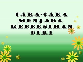 Cara-cara
 menjaga
kebersihan
   diri
 