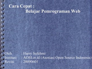 Cara Cepat :
          Belajar Pemrograman Web




Oleh        : Harry Sufehmi
Institusi   : AOSI.or.id (Asosiasi Open Source Indonesia)
Revisi      : 20090601
 