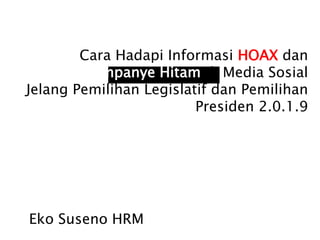 Cara Hadapi Informasi HOAX dan
Kampanye Hitam di Media Sosial
Jelang Pemilihan Legislatif dan Pemilihan
Presiden 2.0.1.9
Eko Suseno HRM
 