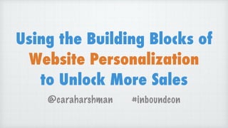 Using the Building Blocks of
Website Personalization
to Unlock More Sales
@caraharshman #inboundcon
 