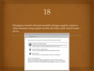 Selanjutnya brader disuruh memilih setingan apakah windows
akan otomatis meng update sendiri ato tidak, pilih suka2 brader
aja ya
18
 