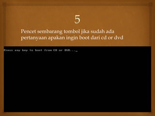 Pencet sembarang tombol jika sudah ada
pertanyaan apakan ingin boot dari cd or dvd
5
 