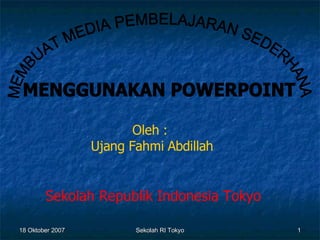 MEMBUAT MEDIA PEMBELAJARAN SEDERHANA MENGGUNAKAN POWERPOINT Oleh :  Ujang Fahmi Abdillah Sekolah Republik Indonesia Tokyo 