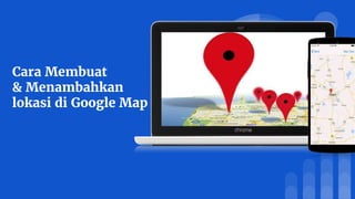Cara Membuat
& Menambahkan
lokasi di Google Map
 