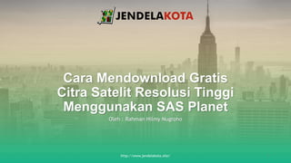 Cara Mendownload Gratis
Citra Satelit Resolusi Tinggi
Menggunakan SAS Planet
Oleh : Rahman Hilmy Nugroho
http://www.jendelakota.site/ 1
 