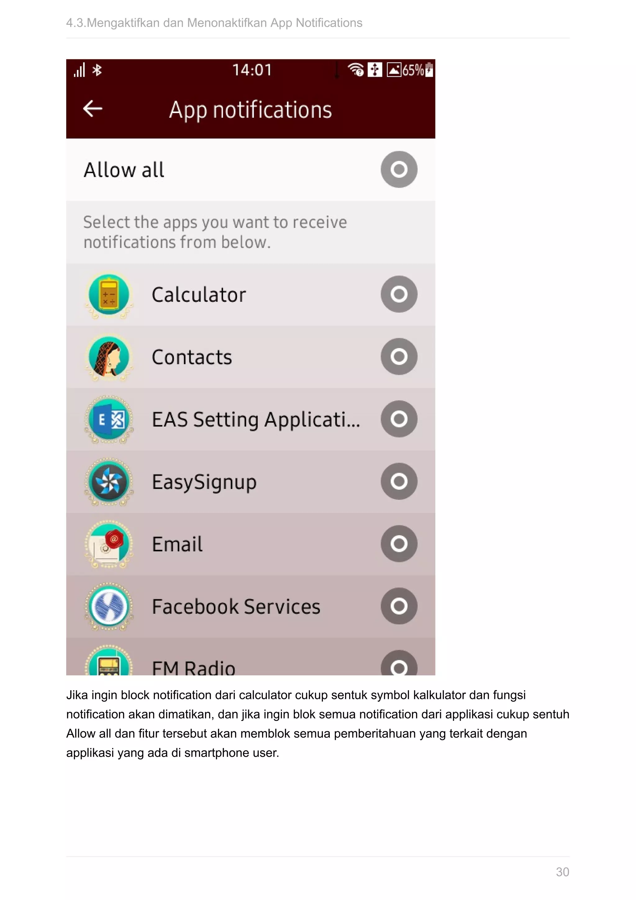 Jika	ingin	block	notification	dari	calculator	cukup	sentuk	symbol	kalkulator	dan	fungsi
notification	akan	dimatikan,	dan	jika	ingin	blok	semua	notification	dari	applikasi	cukup	sentuh
Allow	all	dan	fitur	tersebut	akan	memblok	semua	pemberitahuan	yang	terkait	dengan
applikasi	yang	ada	di	smartphone	user.
4.3.Mengaktifkan	dan	Menonaktifkan	App	Notifications
30
 