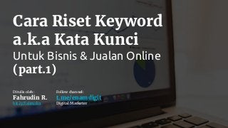 Cara Riset Keyword
a.k.a Kata Kunci
Untuk Bisnis & Jualan Online
(part.1)
Ditulis oleh:
Fahrudin R.
bit.ly/fahrudin
Follow channel:
t.me/enamdigit
Digital Marketer
 