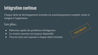Intégration continue
Chaque tâche de développement terminée est automatiquement compilée, testée et
intégrée à l’application
Les plus...
● Détection rapide des problèmes d'intégration
● La version courante est toujours disponible
● Tous les tests sont repassés à chaque tâche terminée
FEEDBACK
 