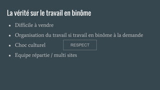 La vérité sur le travail en binôme
● Difficile à vendre
● Organisation du travail si travail en binôme à la demande
● Choc culturel
● Equipe répartie / multi sites
RESPECT
 