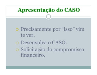 Apresentação do CASO


Precisamente por “isso” vim
te ver.
Desenvolva o CASO.
Solicitação do compromisso
financeiro.
 