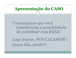 Apresentação do CASO


“Gostaríamos que você
  consideressa a possibilidade
  de contribuir com R$XX”
Logo depois, NOS CALAMOS!!
Quem fala, perde!!!
 